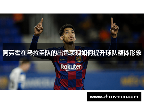 阿劳霍在乌拉圭队的出色表现如何提升球队整体形象